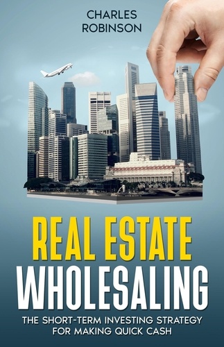  Charles Robinson - Real Estate Wholesaling: The Short-Term Investing Strategy for Making Quick Cash.