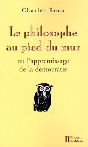 Charles Roux - Le philosophe au pied du mur - Ou l'Apprentissage de la démocratie.