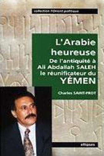 Charles Saint-Prot - L'Arabie heureuse - De l'antiquité à Ali Abdallah Saleh, le réunificateur du Yémen.