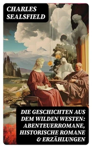 Die Geschichten aus dem Wilden Westen: Abenteuerromane, Historische Romane &amp; Erzählungen