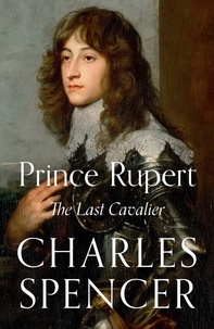 Charles Spencer - Prince Rupert - The Last Cavalier.