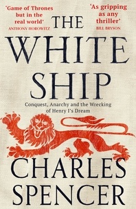 Charles Spencer - The White Ship - Conquest, Anarchy and the Wrecking of Henry I’s Dream.