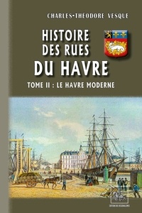 Charles-Théodore Vesque - Histoire des rues du Havre - Tome 2, Le Havre moderne.
