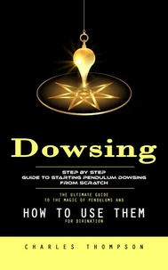 Dowsing: Step by Step Guide to Starting Pendulum Dowsing From Scratch (The Ultimate Guide to the Magic of Pendulums and How to Use Them for Divination)