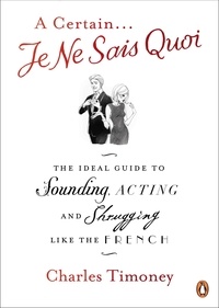 Charles Timoney - A Certain Je Ne Sais Quoi - The Ideal Guide to Sounding, Acting and Shrugging Like the French.