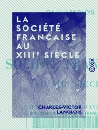 Charles-Victor Langlois - La Société française au XIIIe siècle - D'après dix romans d'aventure - D'après dix romans d'aventure.