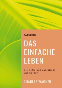 Charles Wagner - Das einfache Leben - Die Befreiung von Stress und Sorgen.
