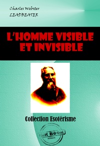 Charles Webster Leadbeater - L’homme visible et invisible Exemples de différents types d’hommes tels qu’ils peuvent être observés par un clairvoyant exercé [édition intégrale revue et mise à jour].