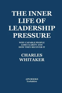 The Inner Life Of Leadership Pressure: Why Capable People Lose Clarity And How They recover It