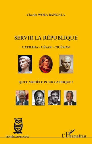 Charles Wola Bangala - Servir la République - Catilina, César, Cicéron : quel modèle pour l'Afrique ?.