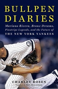 Charley Rosen - Bullpen Diaries - Mariano Rivera, Bronx Dreams, Pinstripe Legends, and the Future of the New York Yankees.
