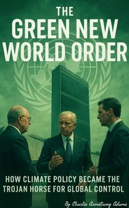 The Green New World Order: How Climate Policy Became the Trojan Horse for Global Control