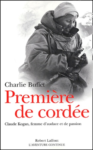 Charlie Buffet - Premiere De Cordee. Claude Kogan, Femme D'Audace Et De Passion.