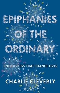 Charlie Cleverly - Epiphanies of the Ordinary - Encounters that change lives.