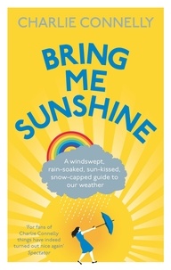 Charlie Connelly - Bring Me Sunshine - A Windswept, Rain-Soaked, Sun-Kissed, Snow-Capped Guide To Our Weather.