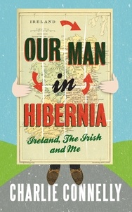 Charlie Connelly - Our Man In Hibernia - Ireland, The Irish and Me.
