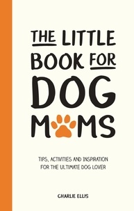 Charlie Ellis - The Little Book for Dog Mums - Tips, Activities and Inspiration for the Ultimate Dog Lover.