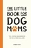 The Little Book for Dog Mums. Tips, Activities and Inspiration for the Ultimate Dog Lover