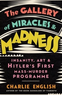 Charlie English - The Gallery of Miracles and Madness - Insanity, Art and Hitler’s first Mass-Murder Programme.