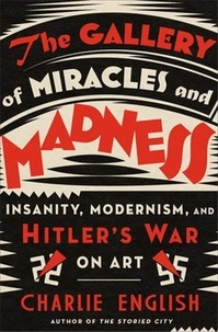 Charlie English - The Gallery of Miracles and Madness - Insanity, Modernism, and Hitler's War on Art.