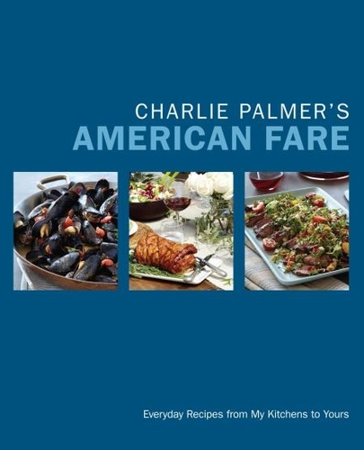 Charlie Palmer's American Fare. Everyday Recipes from My Kitchens to Yours