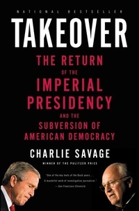 Charlie Savage - Takeover - The Return of the Imperial Presidency and the Subversion of American Democracy.