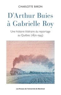 Charlotte Biron - D'Arthur Buies à Gabrielle Roy - Une histoire littéraire du reportage au Québec (1870-1945).