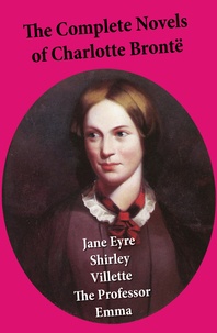 Charlotte Brontë - The Complete Novels of Charlotte Brontë: Jane Eyre + Shirley + Villette + The Professor + Emma (unfinished).