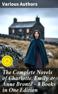The Complete Novels of Charlotte, Emily &amp; Anne Brontë - 8 Books in One Edition