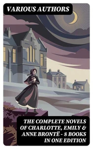 The Complete Novels of Charlotte, Emily &amp; Anne Brontë - 8 Books in One Edition