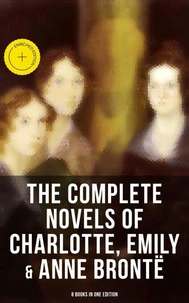 The Complete Novels of Charlotte, Emily &amp; Anne Brontë - 8 Books in One Edition