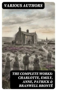 The Complete Works: Charlotte, Emily, Anne, Patrick &amp; Branwell Brontë