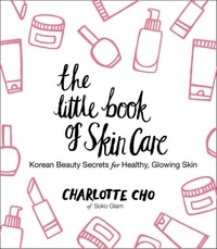 Charlotte Cho - The Little Book of Skin Care - Korean Beauty Secrets for Healthy, Glowing Skin.