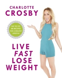 Charlotte Crosby - Live Fast, Lose Weight - Fat to Fit: 80 recipes for a healthy lifestyle.
