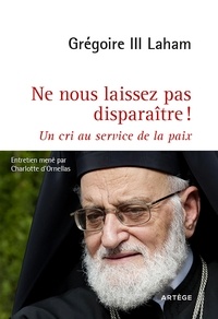 Charlotte d' Ornellas et  Grégoire III Laham - Ne nous laissez pas disparaître ! - Un cri au service de la paix.