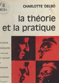 Charlotte Delbo - La théorie et la pratique - Dialogue imaginaire mais non tout à fait apocryphe entre Herbert Marcuse et Henri Lefebvre.