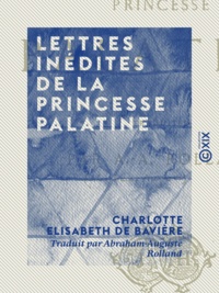 Charlotte Elisabeth de Bavière et Abraham-Auguste Rolland - Lettres inédites de la Princesse Palatine.