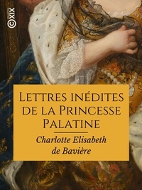 Charlotte Elisabeth de Bavière - Lettres inédites de la Princesse Palatine.