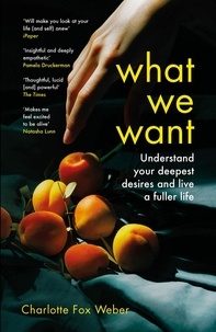 Charlotte Fox Weber - What We Want - A Journey Through Twelve of Our Deepest Desires.