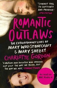 Charlotte Gordon - Romantic Outlaws - The Extraordinary Lives of Mary Wollstonecraft and Mary Shelley.
