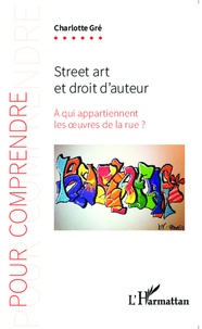 Charlotte Gré - Street art et droit d'auteur - A qui appartiennent les oeuvres de la rue ?.