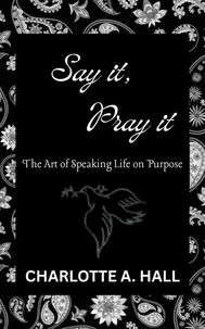 Say It, Pray It: The Art of Speaking Life on Purpose