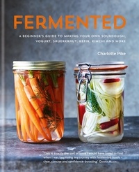 Charlotte Pike - Fermented: A beginner's guide to making your own sourdough, yogurt, sauerkraut, kefir, kimchi and more.