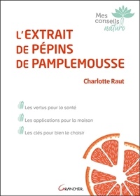 Charlotte Raut - L'extrait de pépins de pamplemousse - Les vertus pour la santé, les applications pour la maison, les clés pour bien le choisir.