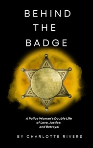 Charlotte Rivers - Behind the Badge:  A Police Woman's Double Life of Love, Justice, and Betrayal.