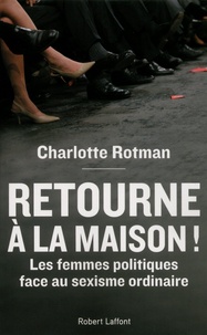 Charlotte Rotman - "Retourne à la maison !" - Les femmes politiques face au sexisme ordinaire.