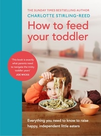 Charlotte Stirling-Reed - How to Feed Your Toddler - Everything you need to know to raise happy, independent little eaters.