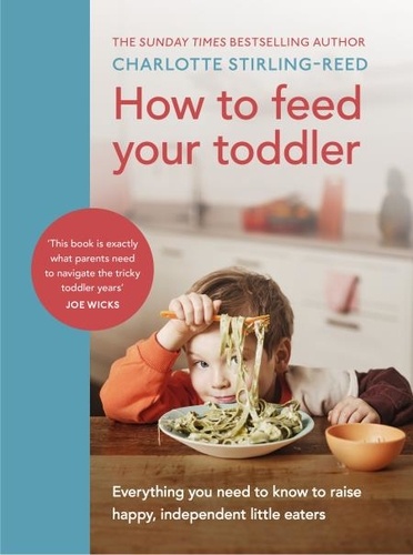 Charlotte Stirling-Reed - How to Feed Your Toddler - Everything you need to know to raise happy, independent little eaters.