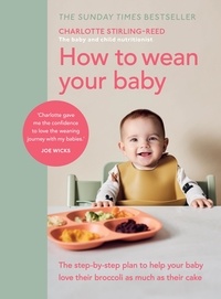 Charlotte Stirling-Reed - How to Wean Your Baby - The step-by-step plan to help your baby love their broccoli as much as their cake.