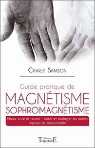Charly Samson - Guide pratique de magnétisme et de sophromagnétisme - Mieux vivre et réussir, aider et soulager les autres, imposer sa personalité.